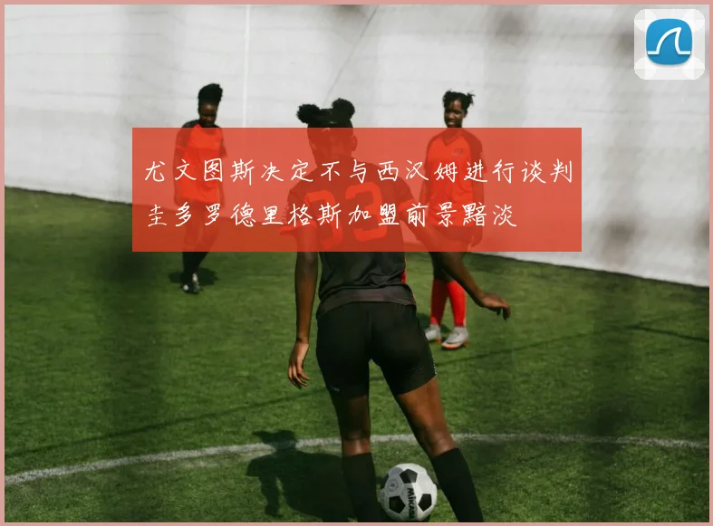 尤文图斯决定不与西汉姆进行谈判圭多罗德里格斯加盟前景黯淡