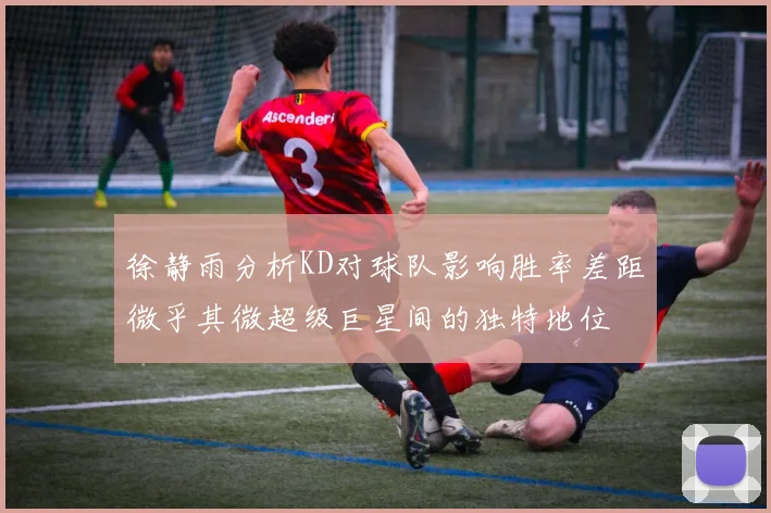 徐静雨分析KD对球队影响胜率差距微乎其微超级巨星间的独特地位