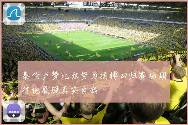 泰伦卢赞比尔努力拼搏回归赛场期待他展现真实自我