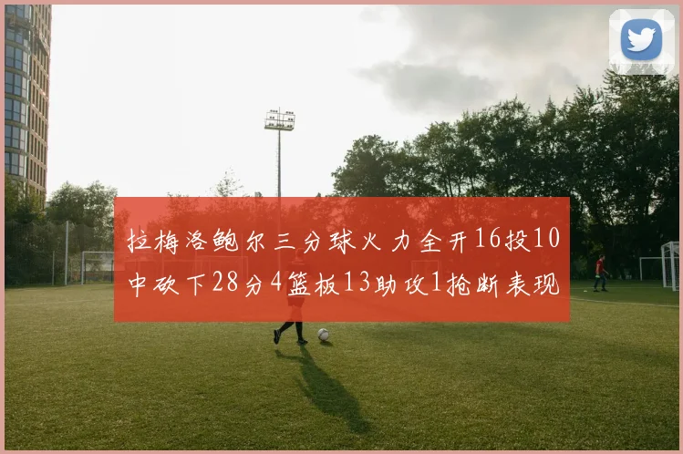 拉梅洛鲍尔三分球火力全开16投10中砍下28分4篮板13助攻1抢断表现惊艳