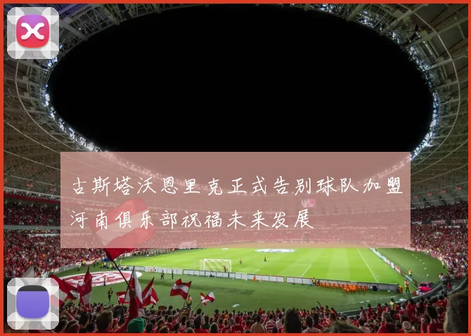 古斯塔沃恩里克正式告别球队加盟河南俱乐部祝福未来发展
