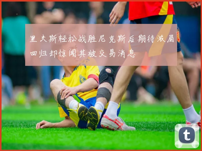 里夫斯轻松战胜尼克斯后期待浓眉回归却惊闻其被交易消息