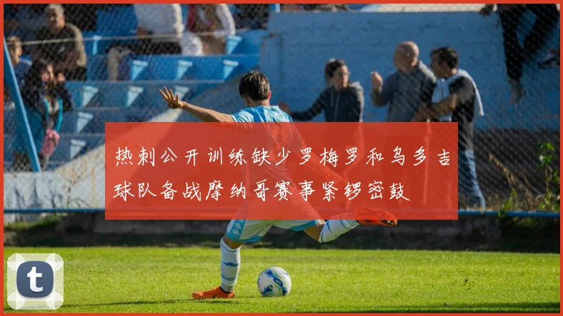 热刺公开训练缺少罗梅罗和乌多吉球队备战摩纳哥赛事紧锣密鼓