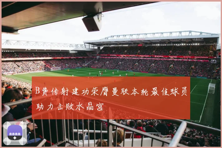 B费传射建功荣膺曼联本轮最佳球员助力击败水晶宫