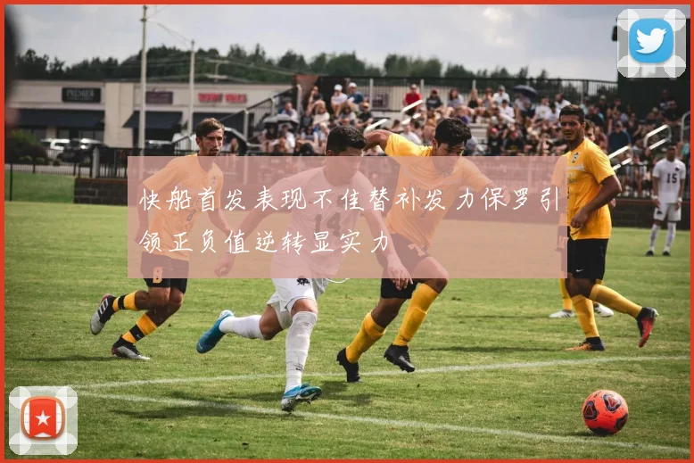 快船首发表现不佳替补发力保罗引领正负值逆转显实力