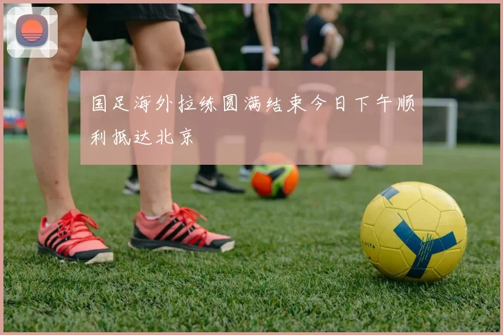 国足海外拉练圆满结束今日下午顺利抵达北京