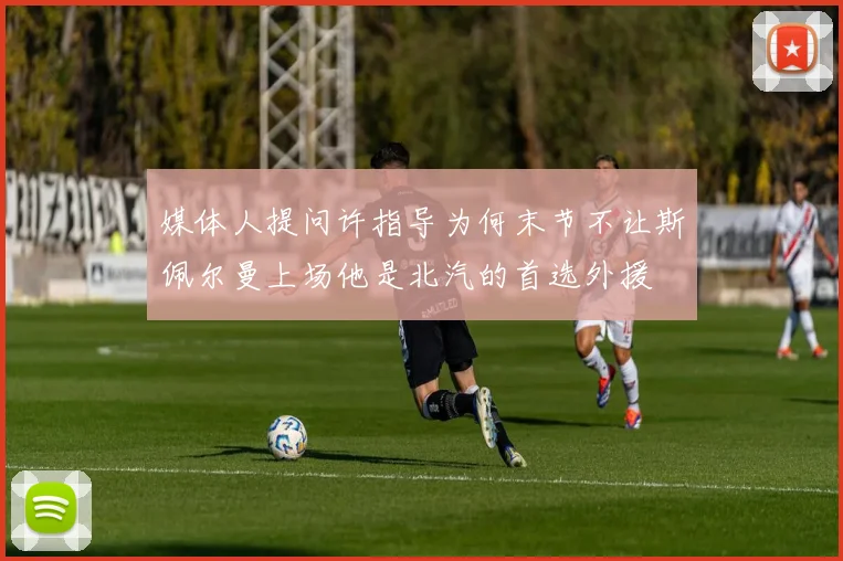 媒体人提问许指导为何末节不让斯佩尔曼上场他是北汽的首选外援
