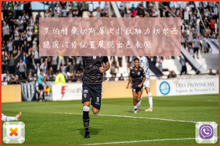罗伯特桑切斯屡次扑救助力切尔西稳固门将位置展现出色表现