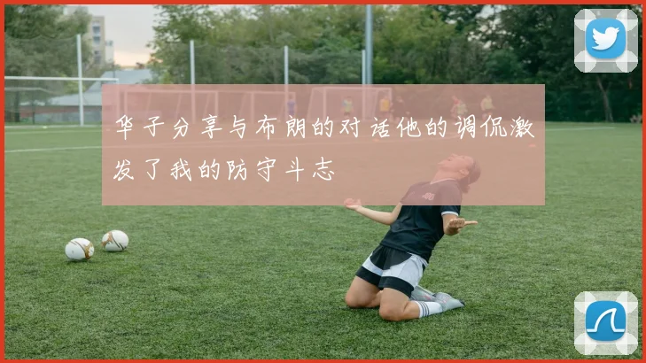 华子分享与布朗的对话他的调侃激发了我的防守斗志