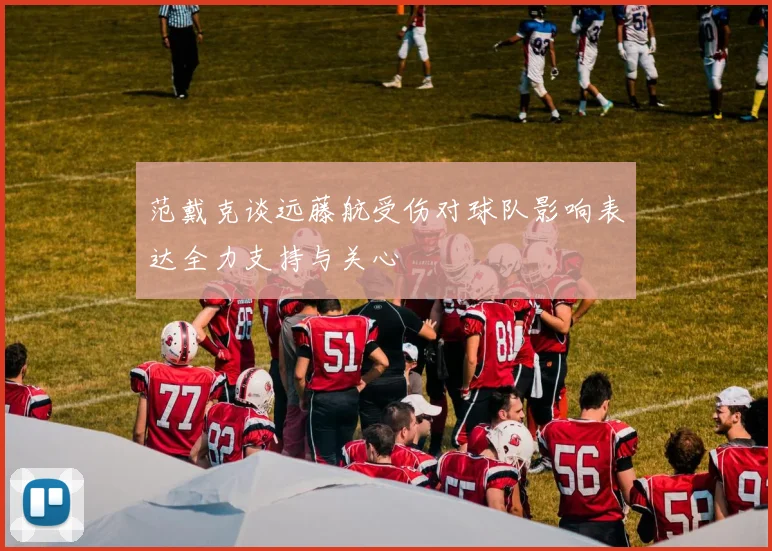 范戴克谈远藤航受伤对球队影响表达全力支持与关心