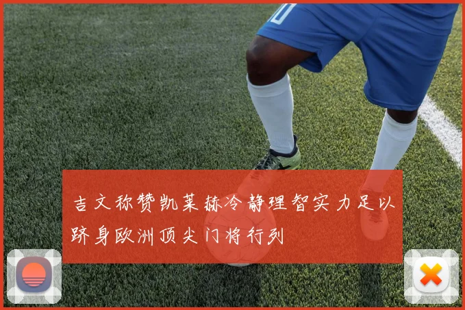 吉文称赞凯莱赫冷静理智实力足以跻身欧洲顶尖门将行列