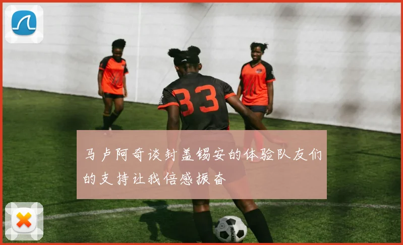 马卢阿奇谈封盖锡安的体验队友们的支持让我倍感振奋