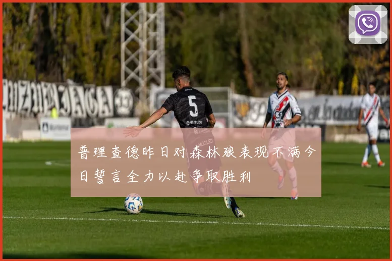 普理查德昨日对森林狼表现不满今日誓言全力以赴争取胜利