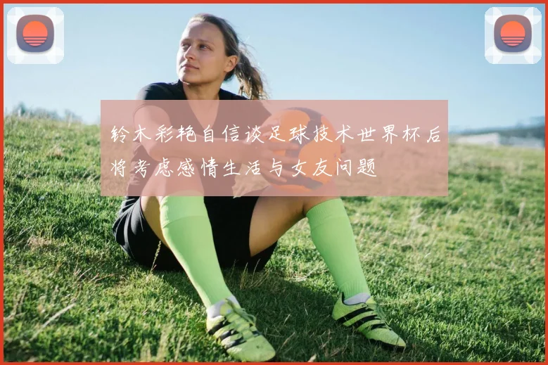 铃木彩艳自信谈足球技术世界杯后将考虑感情生活与女友问题