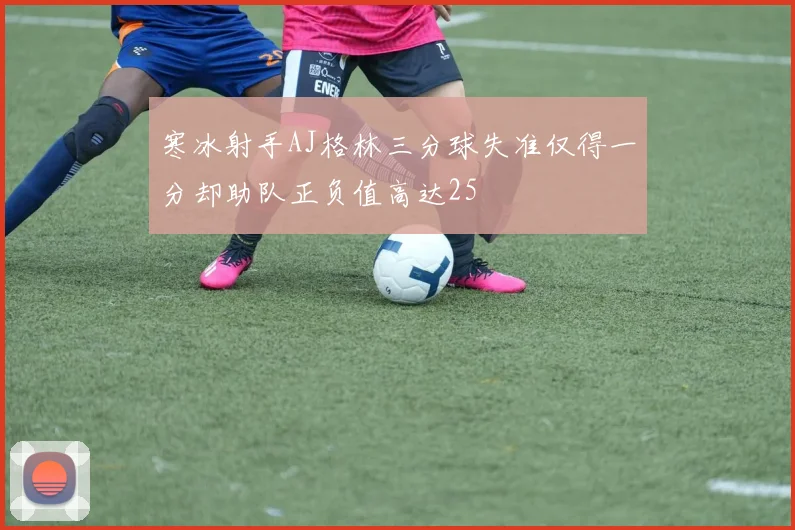 寒冰射手AJ格林三分球失准仅得一分却助队正负值高达25