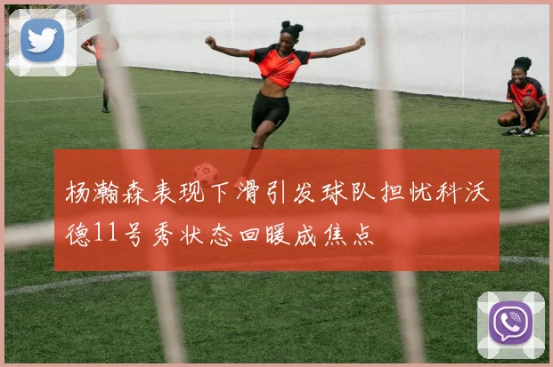 杨瀚森表现下滑引发球队担忧科沃德11号秀状态回暖成焦点