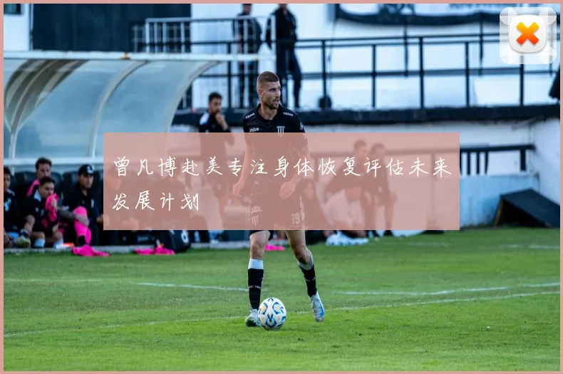 曾凡博赴美专注身体恢复评估未来发展计划