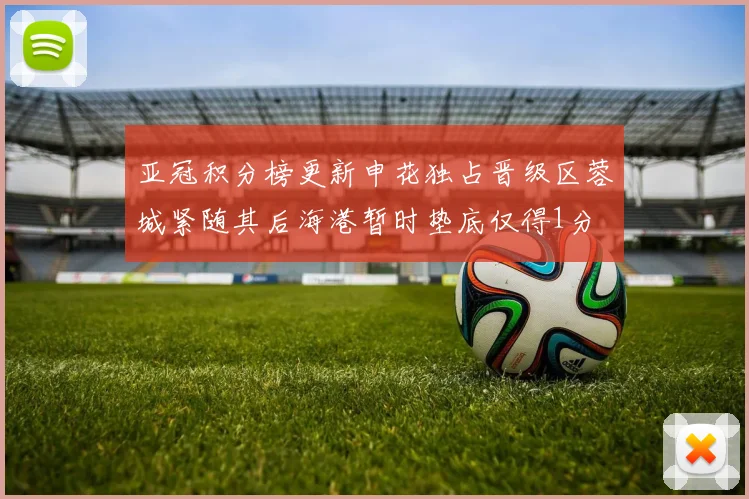 亚冠积分榜更新申花独占晋级区蓉城紧随其后海港暂时垫底仅得1分
