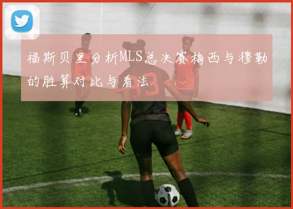 福斯贝里分析MLS总决赛梅西与穆勒的胜算对比与看法