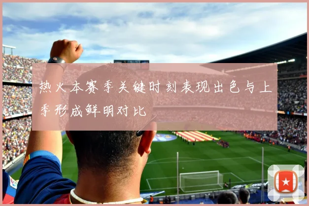 热火本赛季关键时刻表现出色与上季形成鲜明对比