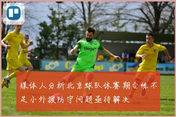 媒体人分析北京球队休赛期合练不足小外援防守问题亟待解决
