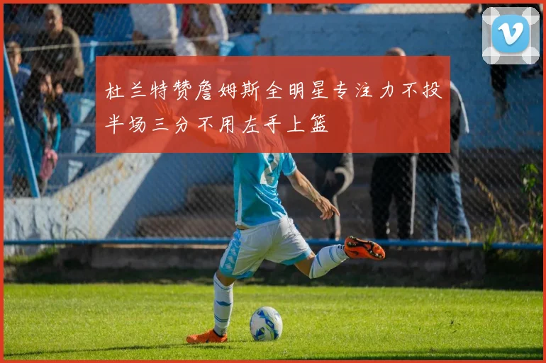 杜兰特赞詹姆斯全明星专注力不投半场三分不用左手上篮