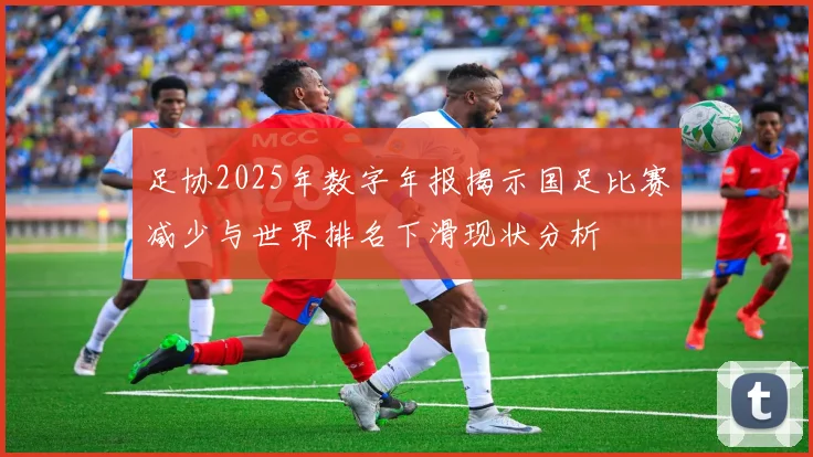 足协2025年数字年报揭示国足比赛减少与世界排名下滑现状分析