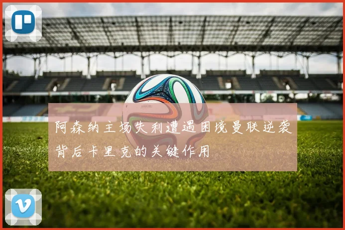 阿森纳主场失利遭遇困境曼联逆袭背后卡里克的关键作用