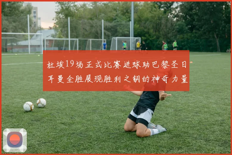 杜埃19场正式比赛进球助巴黎圣日耳曼全胜展现胜利之钥的神奇力量