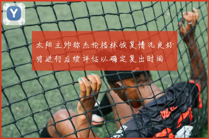 太阳主帅称杰伦格林恢复情况良好将进行后续评估以确定复出时间