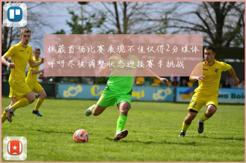 林葳首场比赛表现不佳仅得2分媒体呼吁尽快调整状态迎接赛季挑战
