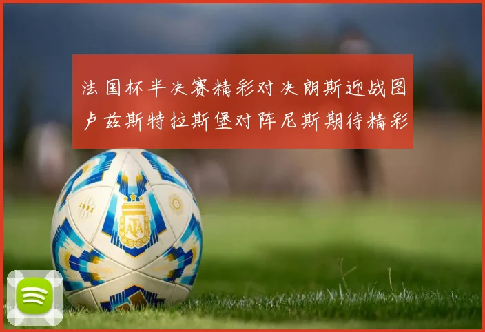 法国杯半决赛精彩对决朗斯迎战图卢兹斯特拉斯堡对阵尼斯期待精彩表现