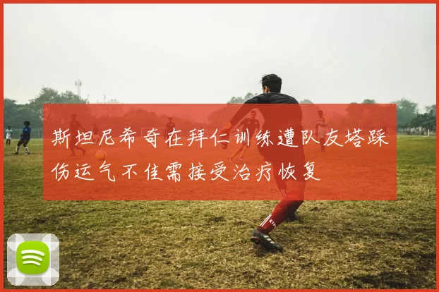 斯坦尼希奇在拜仁训练遭队友塔踩伤运气不佳需接受治疗恢复
