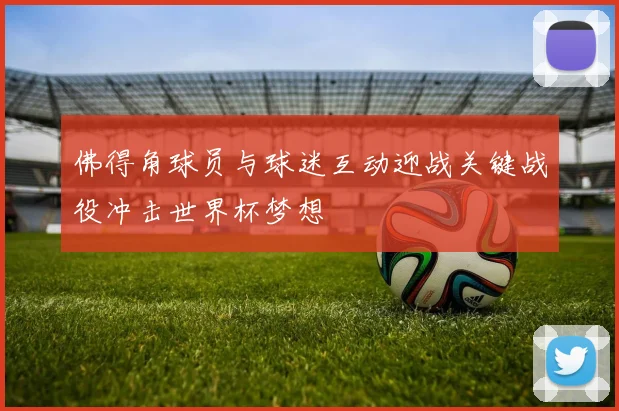 佛得角球员与球迷互动迎战关键战役冲击世界杯梦想