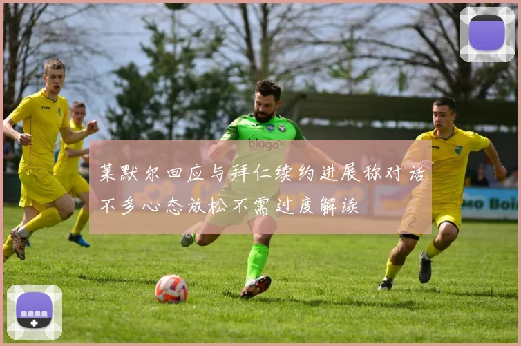 莱默尔回应与拜仁续约进展称对话不多心态放松不需过度解读