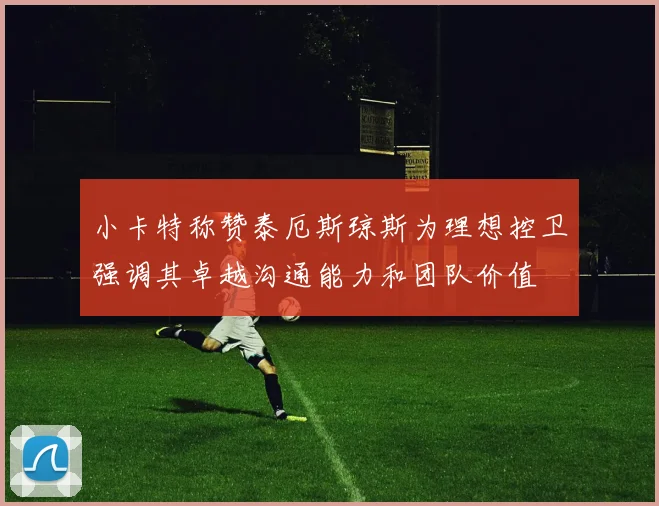 小卡特称赞泰厄斯琼斯为理想控卫强调其卓越沟通能力和团队价值