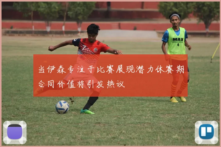 当伊森专注于比赛展现潜力休赛期合同价值将引发热议