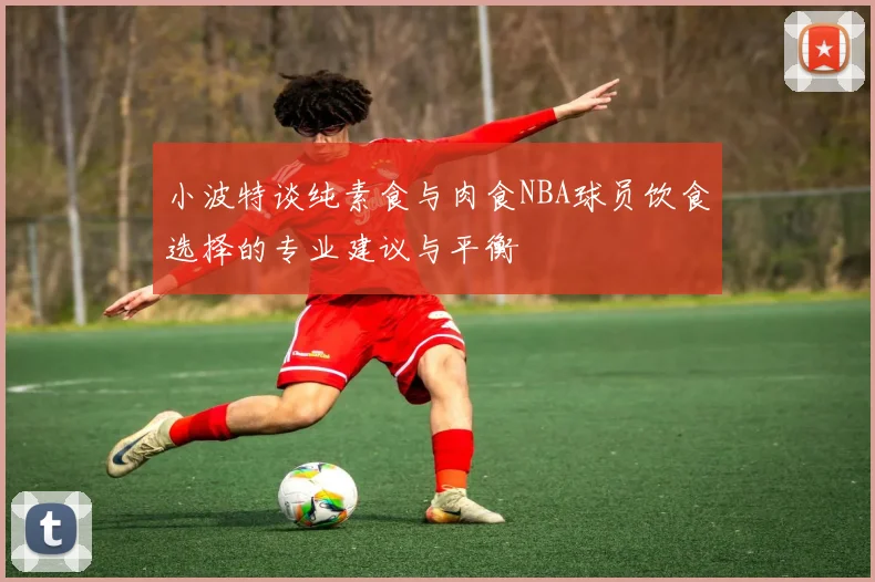 小波特谈纯素食与肉食NBA球员饮食选择的专业建议与平衡