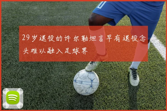 29岁退役的许尔勒坦言早有退役念头难以融入足球界